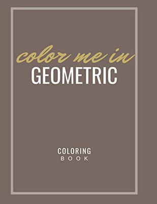 Color Me In Geometric Coloring Book: Unique Mandala Pattern Designs Coloring Book For Meditation, Relaxation, Serenity And Stress Relief.