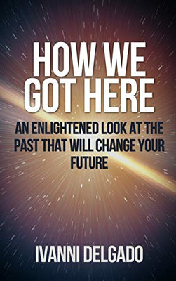 How We Got Here: An Enlightened Look at the Past That Will Change Your Future