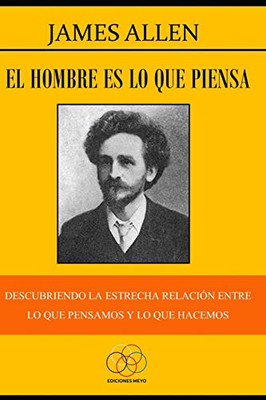 El Hombre Es Lo Que Piensa: Descubriendo La Estrecha Relación Entre Lo Que Pensamos Y Lo Que Hacemos (Spanish Edition)