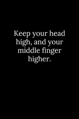 Keep Your Head High, And Your Middle Finger Higher.