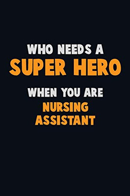 Who Need A Super Hero, When You Are Nursing Assistant: 6X9 Career Pride 120 Pages Writing Notebooks