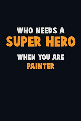 Who Need A Super Hero, When You Are Painter: 6X9 Career Pride 120 Pages Writing Notebooks