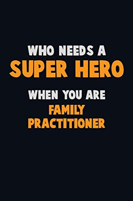 Who Need A Super Hero, When You Are Family Practitioner: 6X9 Career Pride 120 Pages Writing Notebooks