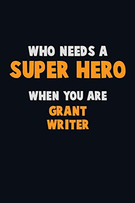 Who Need A Super Hero, When You Are Grant Writer: 6X9 Career Pride 120 Pages Writing Notebooks