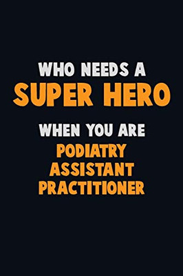 Who Need A Super Hero, When You Are Podiatry Assistant Practitioner: 6X9 Career Pride 120 Pages Writing Notebooks