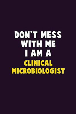 Don'T Mess With Me, I Am A Clinical Microbiologist: 6X9 Career Pride 120 Pages Writing Notebooks