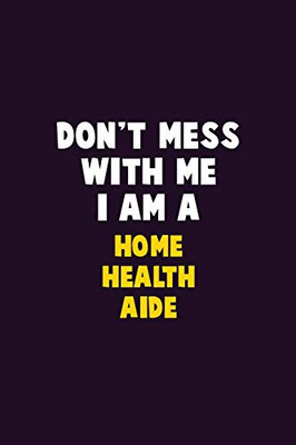 Don'T Mess With Me, I Am A Home Health Aide: 6X9 Career Pride 120 Pages Writing Notebooks