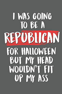 I Was Going To Be A Republican For Halloween But My Head Wouldn'T Fit Up My Ass: Funny Liberal Gifts For Democrats