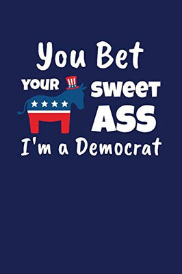 You Bet Your Sweet Ass I'M A Democrat: Funny Gift For A Member Of The Democratic Party