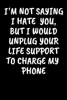 I'M Not Saying I Hate You, But I Would Unplug Your Life Support To Charge My Phone: An Irreverent Snarky Humorous Sarcastic Profanity Funny Office Co-Worker Appreciation Gratitude Gift
