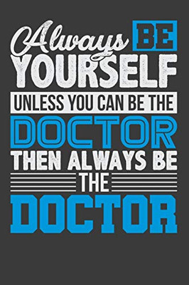 Always Be Yourself Unless You Can Be The Doctor Then Always Be The Doctor