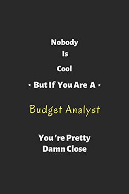 Nobody Is Cool But If You Are A Budget Analyst You'Re Pretty Damn Close: Budget Analyst Notebook , Perfect Gift For Budget Analyst