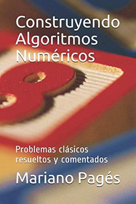 Construyendo Algoritmos Numéricos: Problemas Clásicos Resueltos Y Comentados (Spanish Edition)