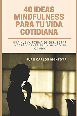 40 Ideas Mindfulness Para Tu Vida Cotidiana: Otra Forma De Hacer, Tener, Ser Y Estar En Un Mundo En Cambio. (Spanish Edition)