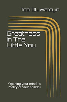 Greatness In The Little You: Opening Your Mind To Reality Of Your Abilities