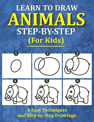 Learn To Draw Animals For Kids: 6 Easy Techniques And Step-By-Step Drawing Book For Kids Of All Ages (How To Draw Workbook)
