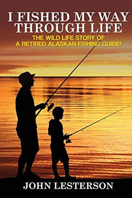 I Fished My Way Through Life: The Wild Life Story Of A Retired Alaskan Fishing Guide!