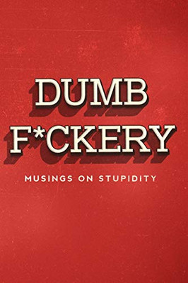 Dumbf*Ckery: Musings On Stupidity