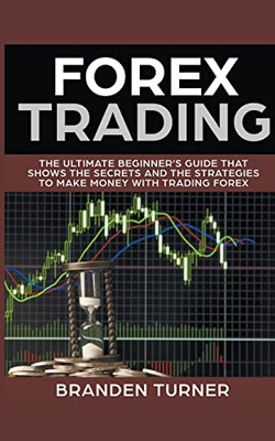 Forex Trading, The Ultimate BeginnerS Guide (That Shows The Secrets And The Strategie)