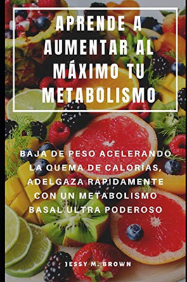 Aprende A Aumentar Al Máximo Tu Metabolismo : Baja De Peso Acelerando La Quema De Calorías, Adelgaza Rápidamente Con Un Metabolismo Basal Ultra Poderoso (Spanish Edition)