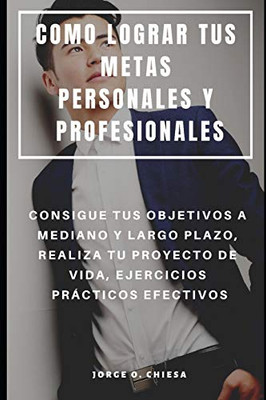 Como Lograr Tus Metas Personales Y Profesionales : Consigue Tus Objetivos A Mediano Y Largo Plazo, Realiza Tu Proyecto De Vida, Ejercicios Prácticos Efectivos (Spanish Edition)