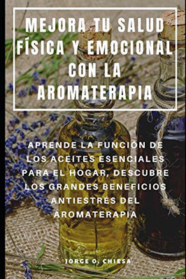 Mejora Tu Salud Física Y Emocional Con La Aromaterapia : Aprende La Función De Los Aceites Esenciales Para El Hogar, Descubre Los Grandes Beneficios Antiestrés Del Aromaterapia (Spanish Edition)