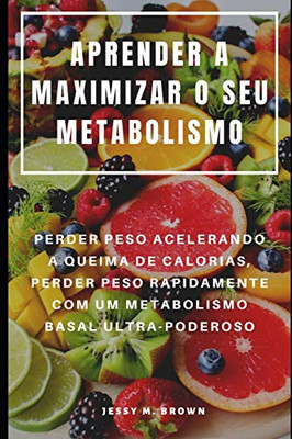 Aprender A Maximizar O Seu Metabolismo : Perder Peso Acelerando A Queima De Calorias, Perder Peso Rapidamente Com Um Metabolismo Basal Ultra-Poderoso (Portuguese Edition)