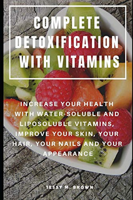 Complete Detoxification With Vitamins : Increase Your Health With Water-Soluble And Liposoluble Vitamins, Improve Your Skin, Your Hair, Your Nails And Your Appearance