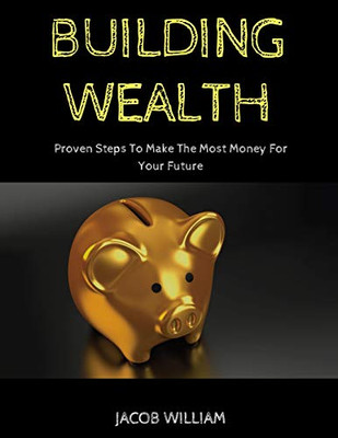 Building Wealth: Proven Steps To Make The Most Money For Your Future