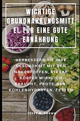 Wichtige Grundnahrungsmittel Für Eine Gute Ernährung : Verbessern Sie Ihre Gesundheit Mit Den Nährstoffen, Die Ihr Körper Wirklich Braucht, Proteinen, Kohlenhydraten, Fetten (German Edition)