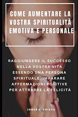 Come Aumentare La Vostra Spiritualità Emotiva E Personale : Raggiungere Il Successo Nella Vostra Vita Essendo Una Persona Spirituale, Imparare ... Per Attrarre La Felicità (Italian Edition)