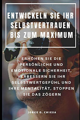 Entwickeln Sie Ihr Selbstvertrauen Bis Zum Maximum : Erhöhen Sie Die Persönliche Und Emotionale Sicherheit, Verbessern Sie Ihr Selbstwertgefühl Und ... Stoppen Sie Das Zögern (German Edition)