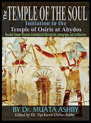 Temple of the Soul Initiation Philosophy in the Temple of Osiris at Abydos: Decoded Temple Mysteries Translations of Temple Inscriptions and Walking ... Iconography and Architecture in color