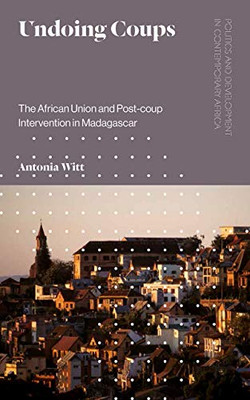 Undoing Coups: The African Union and Post-coup Intervention in Madagascar (Politics and Development in Contemporary Africa)