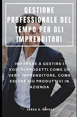 Gestione Professionale Del Tempo Per Gli Imprenditori : Imparare A Gestire I Vostri Progetti Come Un Vero Imprenditore, Come Essere Più Produttivi In Azienda (Italian Edition)