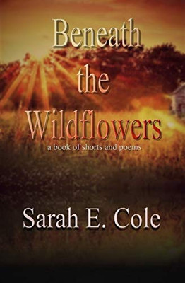 Beneath The Wildflowers: A Book Of Shorts And Poems