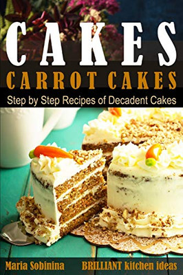 Cakes:: Carrot Cakes. Step By Step Recipes Of Decadent Cake. (Dessert Baking)