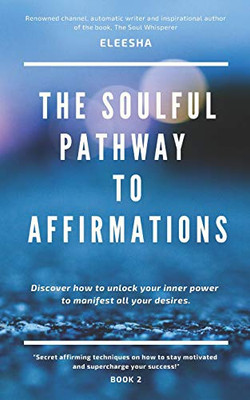 The Soulful Pathway To Affirmations: Discover How To Unlock Your Inner Power To Manifest All Your Desires