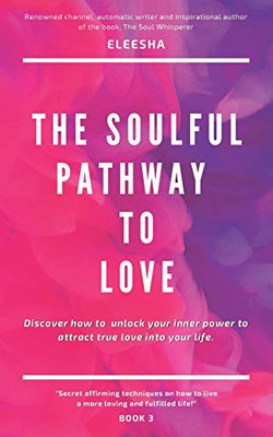 The Soulful Pathway To Love: Discover How To Unlock Your Inner Power To Attract True Love Into Your Life