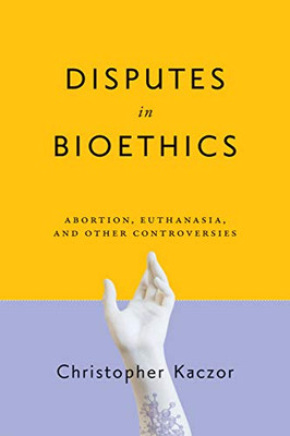 Disputes in Bioethics: Abortion, Euthanasia, and Other Controversies (Notre Dame Studies in Medical Ethics and Bioethics)