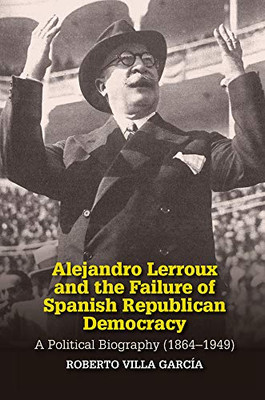Alejandro Lerroux and the Failure of Spanish Republican Democracy: A Political Biography (1864–1949) (Sussex Studies in Spanish History)