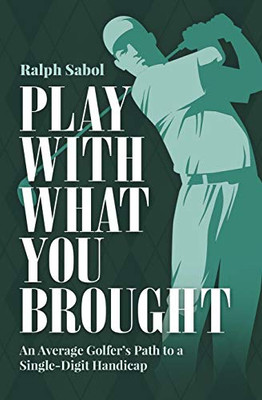 Play With What You Brought: An Average Golfer'S Path To A Single-Digit Handicap