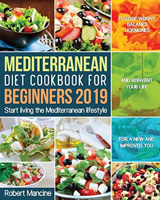 Mediterranean Diet Cookbook For Beginners 2019: Start Living The Mediterranean Lifestyle To Lose Weight, Balance Hormones And Reinvent Your Life For A New And Improved You