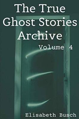 The True Ghost Stories Archive: Volume 4: 50 Eerie And Incredible Tales