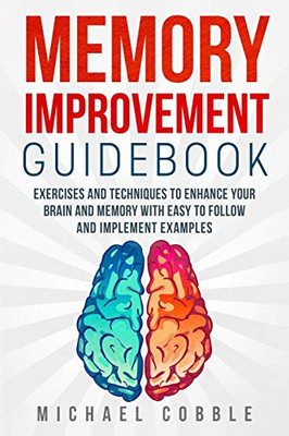 Memory Improvement: Exercises And Techniques To Enhance Your Brain And Memory With Easy To Follow And Implement Examples (Memory Improvement Guidebook, Beginners Guide, Memory Boost, Brain Training)