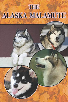 The Alaska Malamute: A Complete And Comprehensive Beginners Guide To: Buying, Owning, Health, Grooming, Training, Obedience, Understanding And Caring For Your Alaskan Malamute