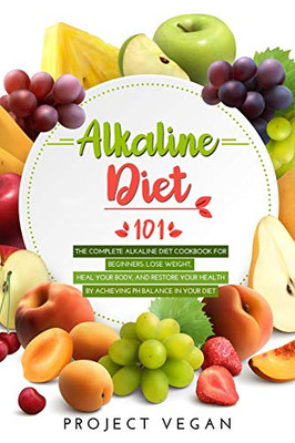 Alkaline Diet 101: The Complete Alkaline Diet Cookbook For Beginners: Lose Weight, Heal Your Body, And Restore Your Health By Achieving Ph Balance In Your Diet