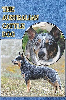 The Australian Cattle Dog: A Complete And Comprehensive Beginners Guide To: Buying, Owning, Health, Grooming, Training, Obedience, Understanding And Caring For Your Australian Cattle Dog