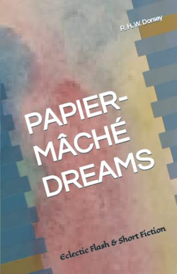 Papier-Mâché Dreams: Eclectic Flash & Short Fiction