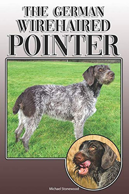 The German Wirehaired Pointer: A Complete And Comprehensive Owners Guide To: Buying, Owning, Health, Grooming, Training, Obedience, Understanding And Caring For Your German Wirehaired Pointer